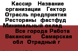 Кассир › Название организации ­ Гектор › Отрасль предприятия ­ Рестораны, фастфуд › Минимальный оклад ­ 13 000 - Все города Работа » Вакансии   . Самарская обл.,Отрадный г.